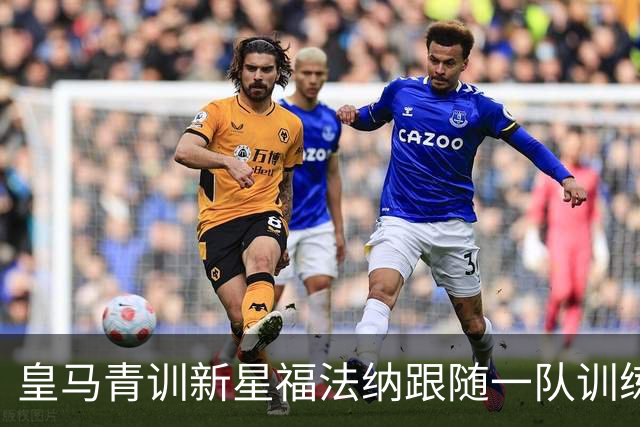 皇马青训新星福法纳跟随一队训练，被誉为“小坎特