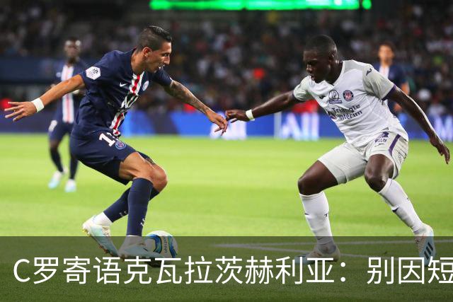C罗寄语克瓦拉茨赫利亚：别因短暂挫折怀疑自己的潜力